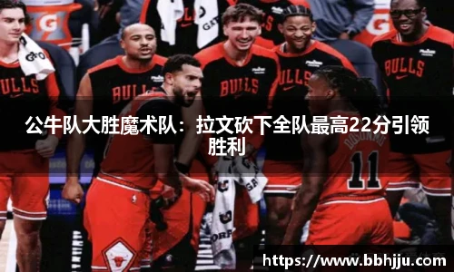 公牛队大胜魔术队：拉文砍下全队最高22分引领胜利