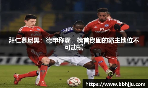 拜仁慕尼黑：德甲称霸，榜首稳固的霸主地位不可动摇