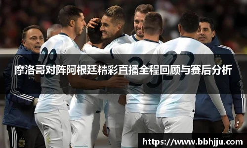 摩洛哥对阵阿根廷精彩直播全程回顾与赛后分析