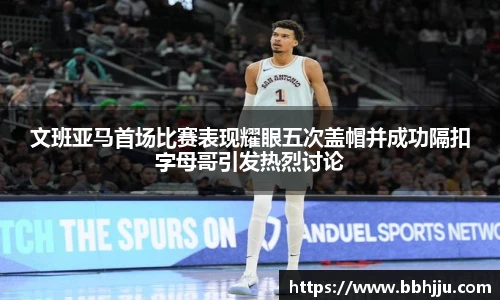 文班亚马首场比赛表现耀眼五次盖帽并成功隔扣字母哥引发热烈讨论