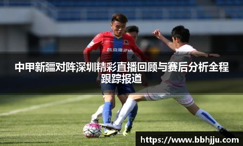 中甲新疆对阵深圳精彩直播回顾与赛后分析全程跟踪报道