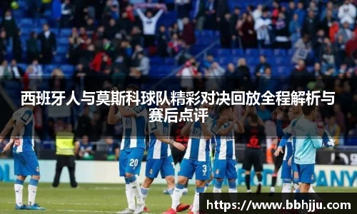 西班牙人与莫斯科球队精彩对决回放全程解析与赛后点评