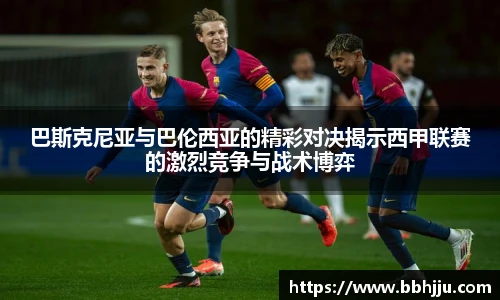 巴斯克尼亚与巴伦西亚的精彩对决揭示西甲联赛的激烈竞争与战术博弈