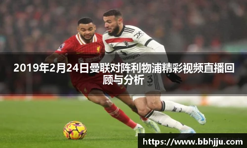 2019年2月24日曼联对阵利物浦精彩视频直播回顾与分析