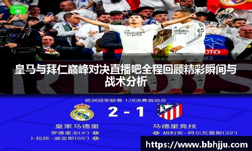 皇马与拜仁巅峰对决直播吧全程回顾精彩瞬间与战术分析