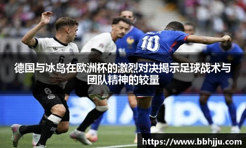 德国与冰岛在欧洲杯的激烈对决揭示足球战术与团队精神的较量