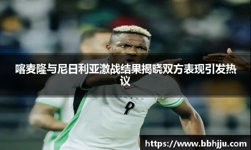 喀麦隆与尼日利亚激战结果揭晓双方表现引发热议