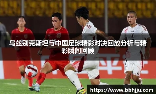 乌兹别克斯坦与中国足球精彩对决回放分析与精彩瞬间回顾