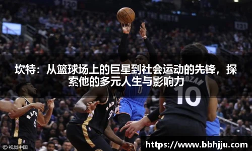 坎特：从篮球场上的巨星到社会运动的先锋，探索他的多元人生与影响力