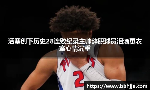 活塞创下历史28连败纪录主帅辞职球员泪洒更衣室心情沉重